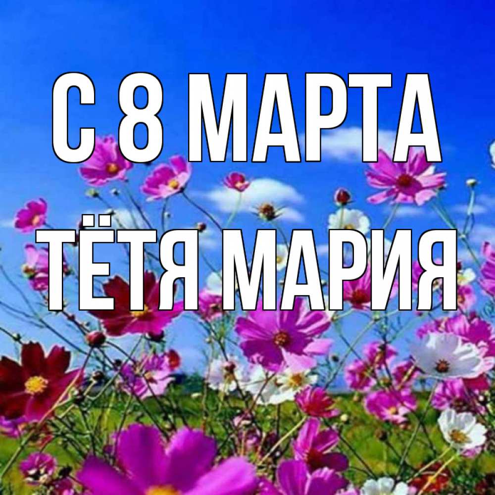 Открытка на каждый день с именем, Тётя-Мария С 8 МАРТА цветы Прикольная открытка с пожеланием онлайн скачать бесплатно 