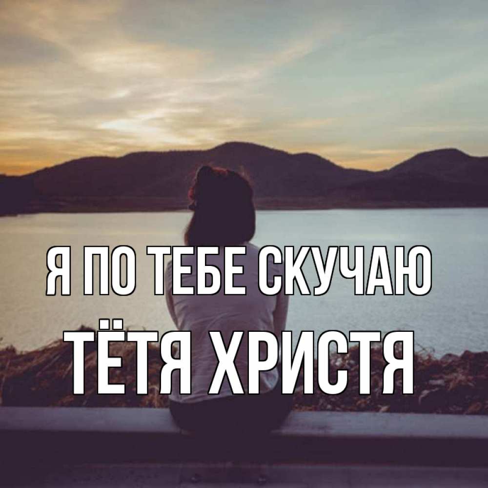 Открытка на каждый день с именем, Тётя-Христя Я по тебе скучаю я уже соскучилась Прикольная открытка с пожеланием онлайн скачать бесплатно 