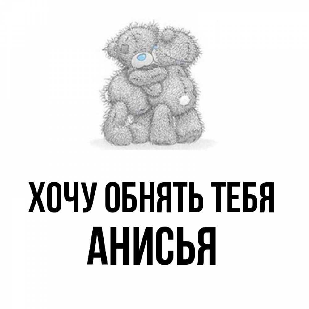 Открытка на каждый день с именем, Анисья Хочу обнять тебя два теддика Прикольная открытка с пожеланием онлайн скачать бесплатно 