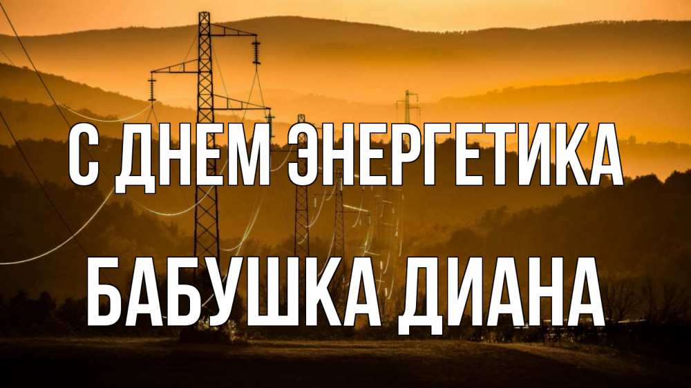 Открытка на каждый день с именем, Бабушка-Диана С днем энергетика ЛЭП провода горы закат Прикольная открытка с пожеланием онлайн скачать бесплатно 