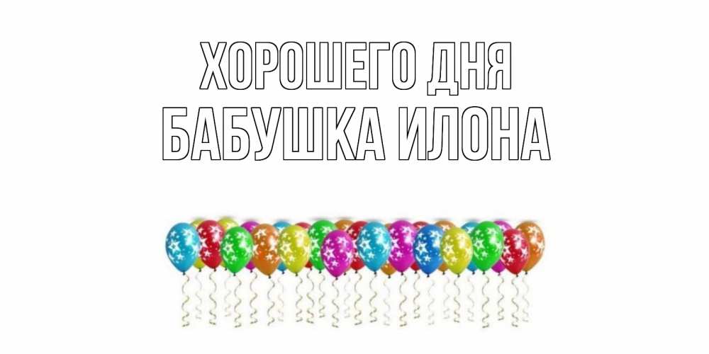 Открытка на каждый день с именем, Бабушка-Илона Хорошего дня прекрасного дня Прикольная открытка с пожеланием онлайн скачать бесплатно 
