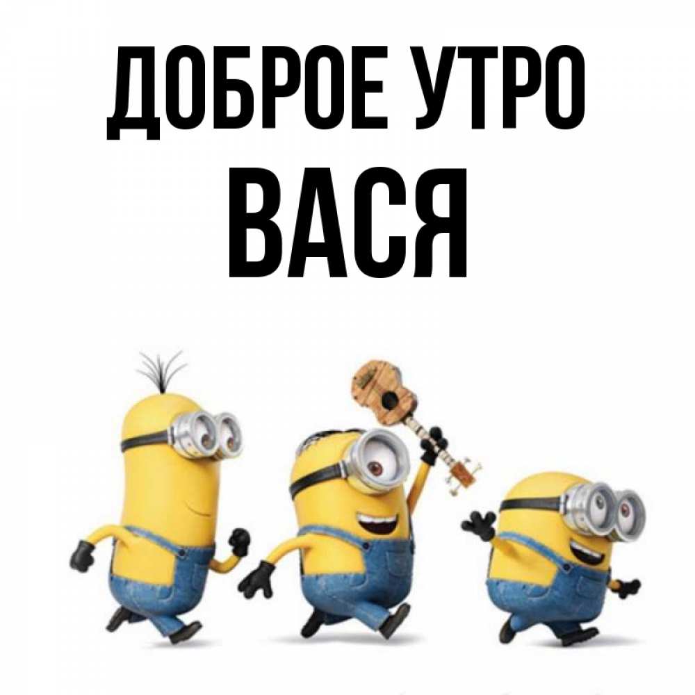 Открытка на каждый день с именем, Вася Доброе утро миньоны и прекрасное утро Прикольная открытка с пожеланием онлайн скачать бесплатно 