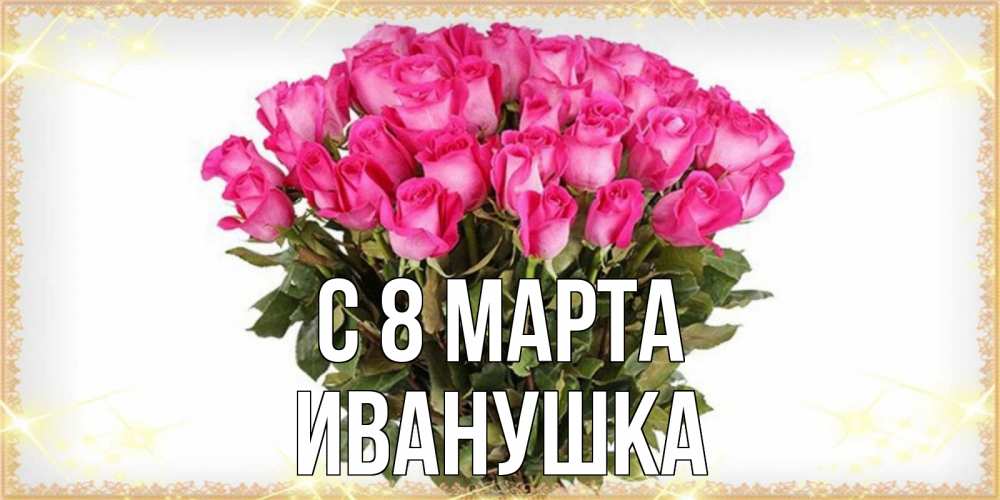 Открытка на каждый день с именем, Иванушка С 8 МАРТА красивые открытки в оригинальной обработке на международный женский день Прикольная открытка с пожеланием онлайн скачать бесплатно 