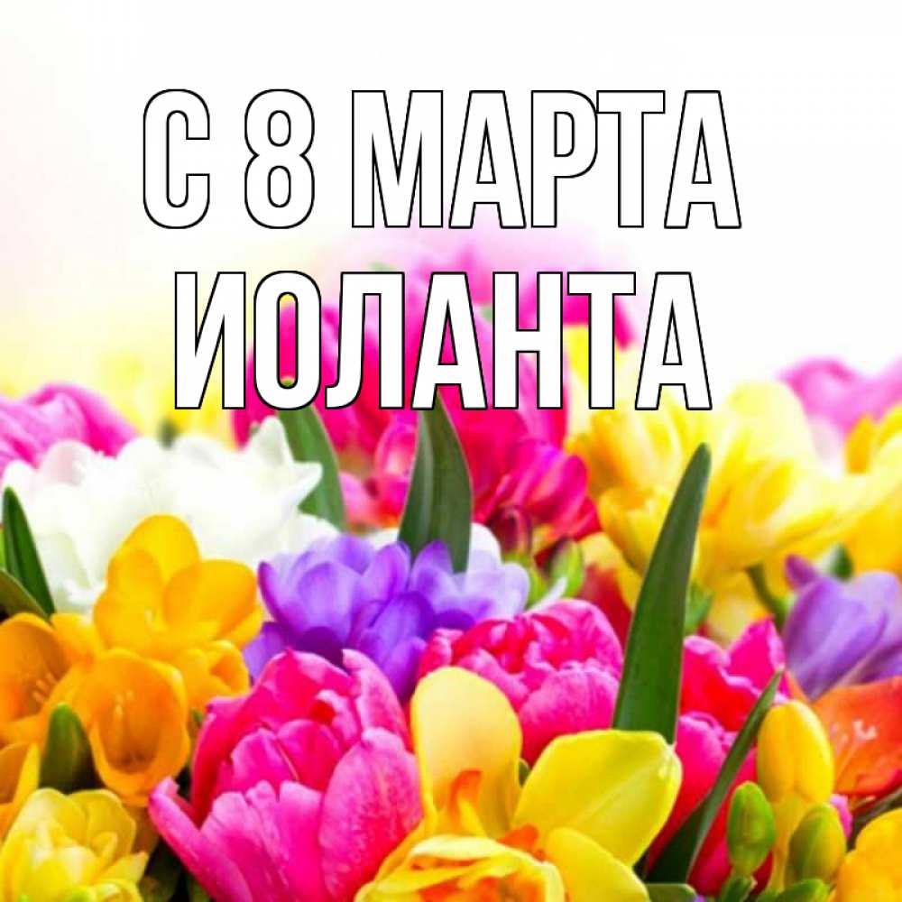 Открытка на каждый день с именем, Иоланта С 8 МАРТА тюльпаны Прикольная открытка с пожеланием онлайн скачать бесплатно 
