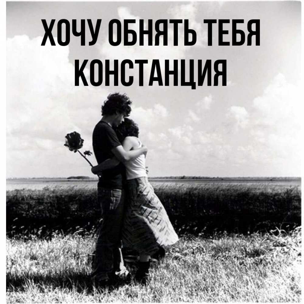Открытка на каждый день с именем, Констанция Хочу обнять тебя чернобелое фото Прикольная открытка с пожеланием онлайн скачать бесплатно 