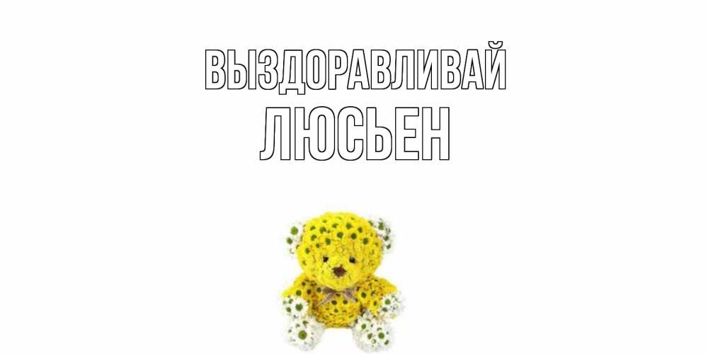 Открытка на каждый день с именем, Люсьен Выздоравливай мишка Прикольная открытка с пожеланием онлайн скачать бесплатно 