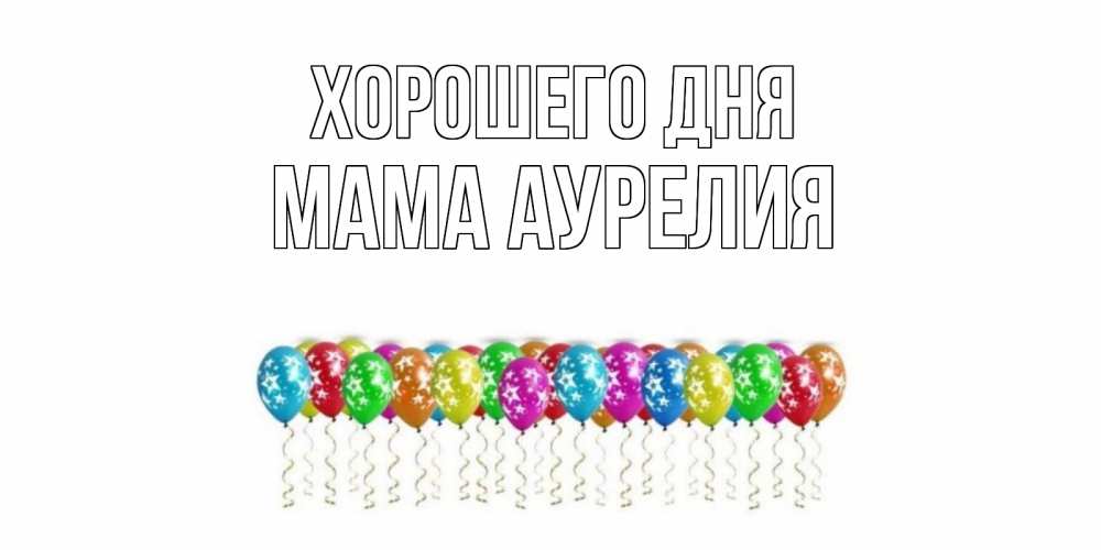 Открытка на каждый день с именем, Мама-Аурелия Хорошего дня прекрасного дня Прикольная открытка с пожеланием онлайн скачать бесплатно 