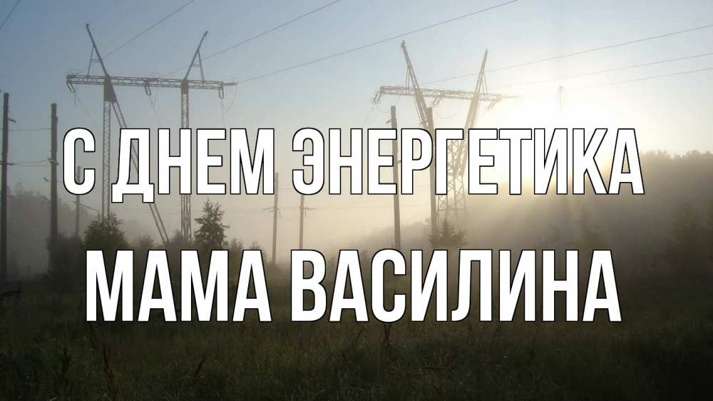 Открытка на каждый день с именем, Мама-Василина С днем энергетика ЛЭП Прикольная открытка с пожеланием онлайн скачать бесплатно 