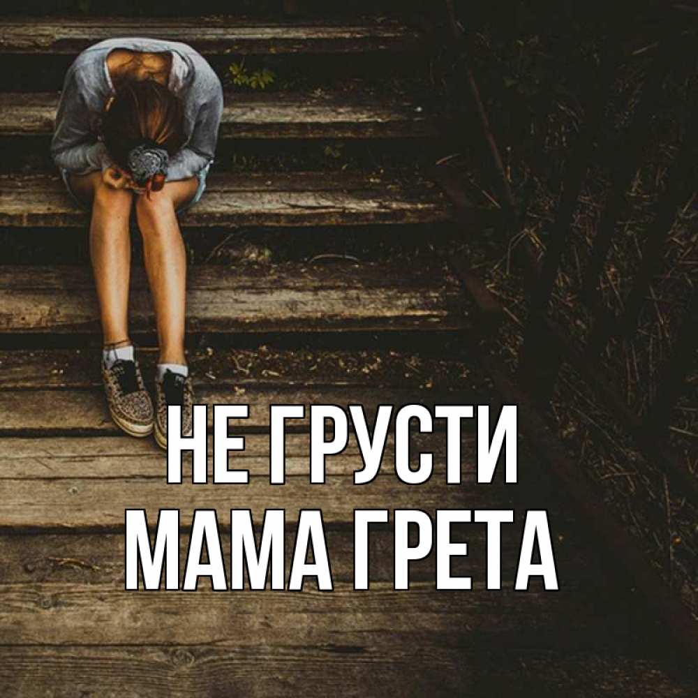 Открытка на каждый день с именем, Мама-Грета Не грусти девушка сидит на деревянных ступеньках Прикольная открытка с пожеланием онлайн скачать бесплатно 