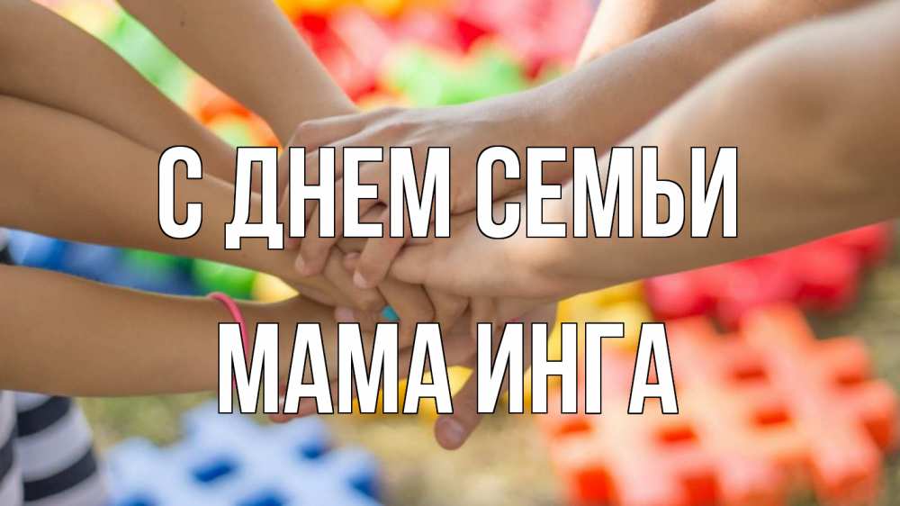 Открытка на каждый день с именем, Мама-Инга С днем семьи руки Прикольная открытка с пожеланием онлайн скачать бесплатно 