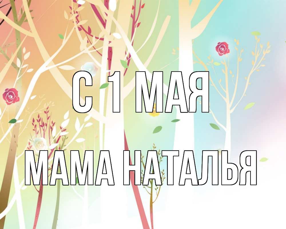 Открытка на каждый день с именем, Мама-Наталья С 1 мая С 1 мая 1 Прикольная открытка с пожеланием онлайн скачать бесплатно 