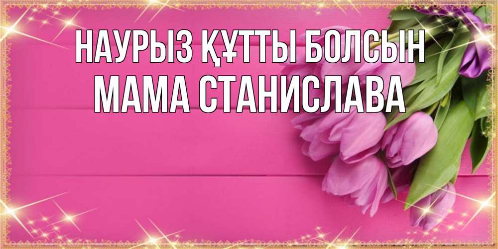Открытка на каждый день с именем, Мама-Станислава Наурыз құтты болсын открытка для фотошопа с подписью Прикольная открытка с пожеланием онлайн скачать бесплатно 