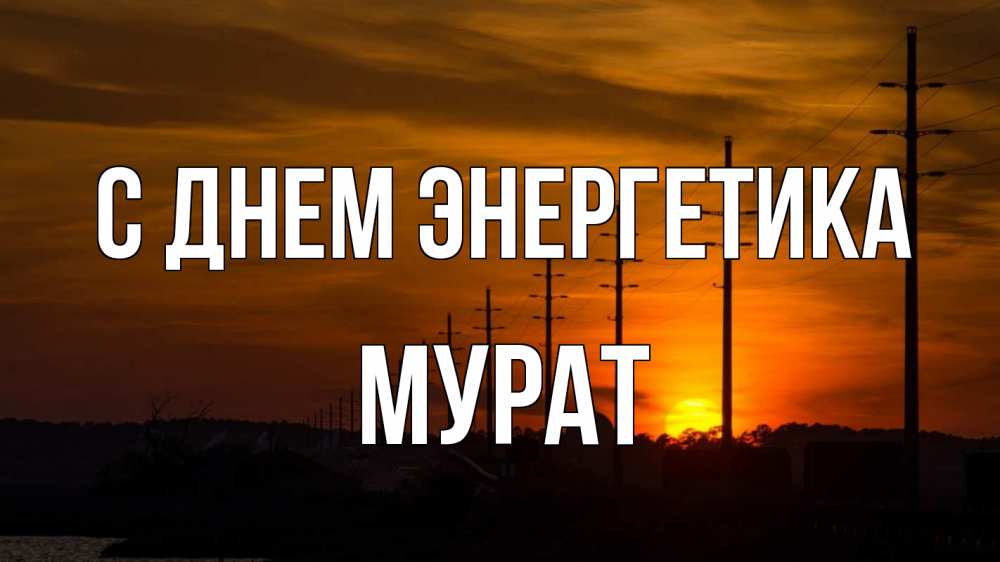 Открытка на каждый день с именем, Мурат С днем энергетика столбы провода закат Прикольная открытка с пожеланием онлайн скачать бесплатно 