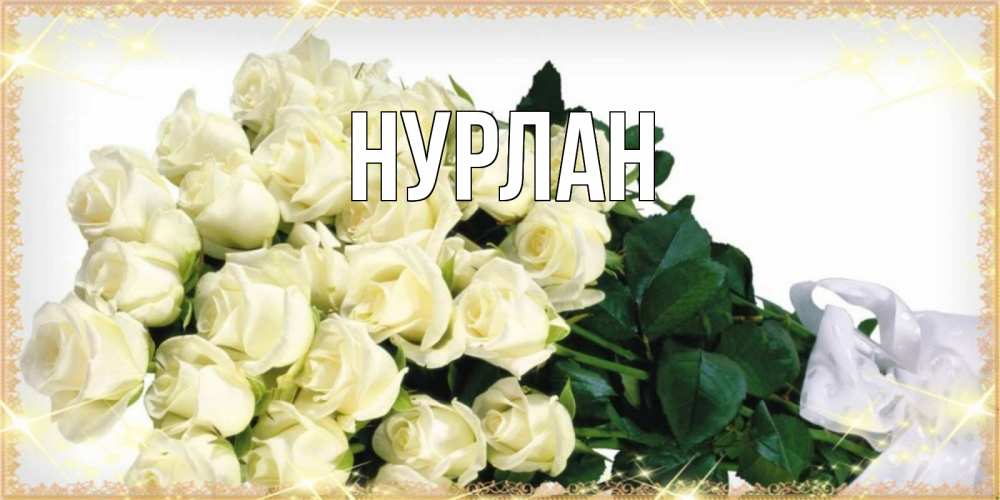 Открытка на каждый день с именем, Нурлан Главная букет с розами желтокремового цвета для любимой на праздник весны наурыз Прикольная открытка с пожеланием онлайн скачать бесплатно 
