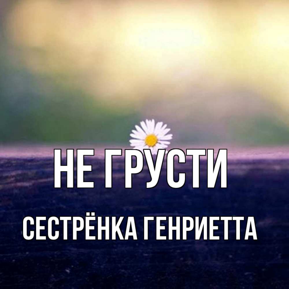 Открытка на каждый день с именем, Сестрёнка-Генриетта Не грусти красота Прикольная открытка с пожеланием онлайн скачать бесплатно 