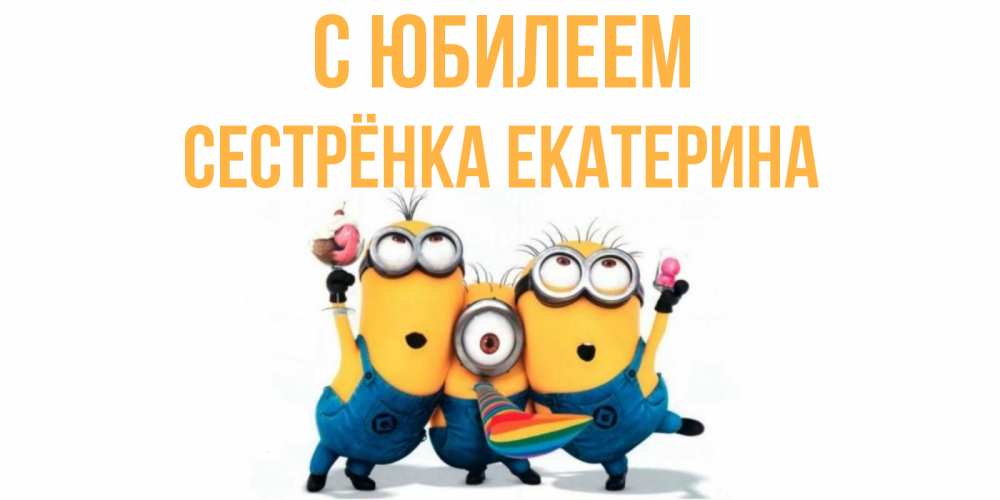 Открытка на каждый день с именем, Сестрёнка-Екатерина С юбилеем миньоны Прикольная открытка с пожеланием онлайн скачать бесплатно 