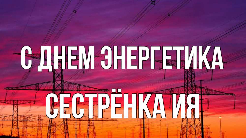 Открытка на каждый день с именем, Сестрёнка-Ия С днем энергетика энергия электричество закат Прикольная открытка с пожеланием онлайн скачать бесплатно 