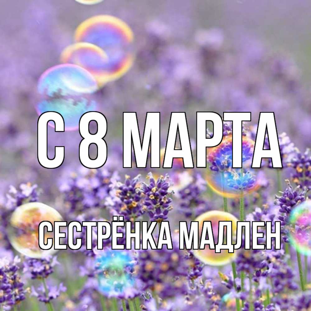 Открытка на каждый день с именем, Сестрёнка-Мадлен С 8 МАРТА цветы Прикольная открытка с пожеланием онлайн скачать бесплатно 