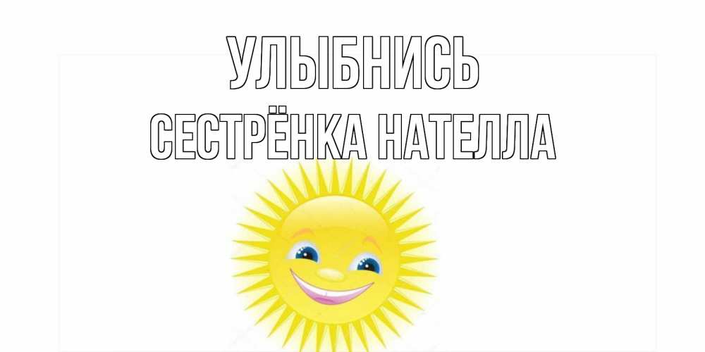 Открытка на каждый день с именем, Сестрёнка-Нателла Улыбнись пожелания позитивные Прикольная открытка с пожеланием онлайн скачать бесплатно 