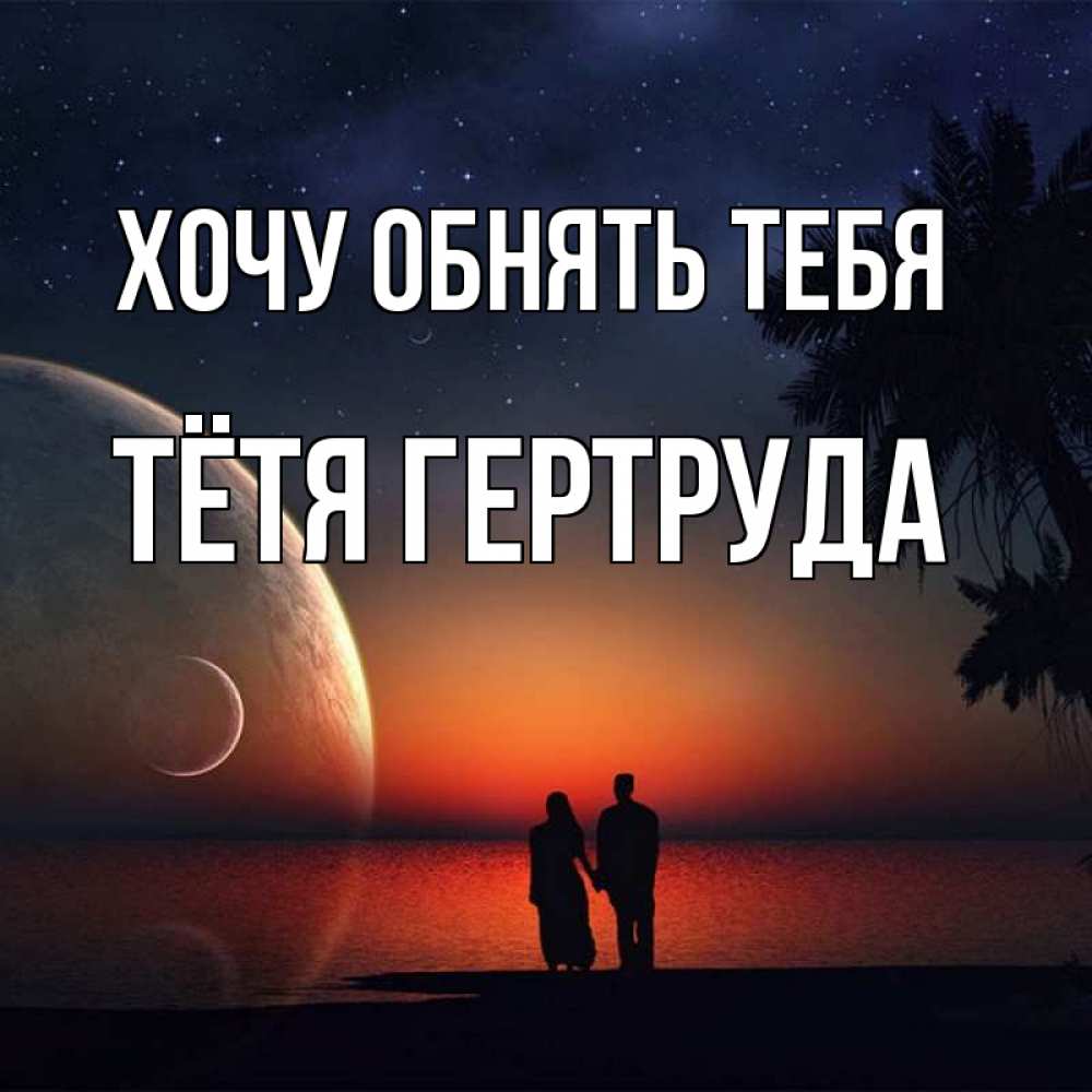 Открытка на каждый день с именем, Тётя-Гертруда Хочу обнять тебя восход спутников Прикольная открытка с пожеланием онлайн скачать бесплатно 