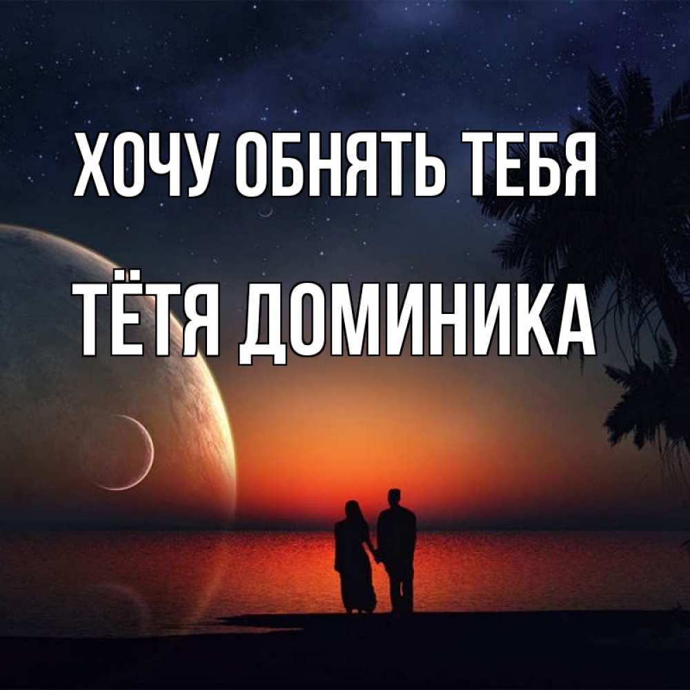 Открытка на каждый день с именем, Тётя-Доминика Хочу обнять тебя восход спутников Прикольная открытка с пожеланием онлайн скачать бесплатно 