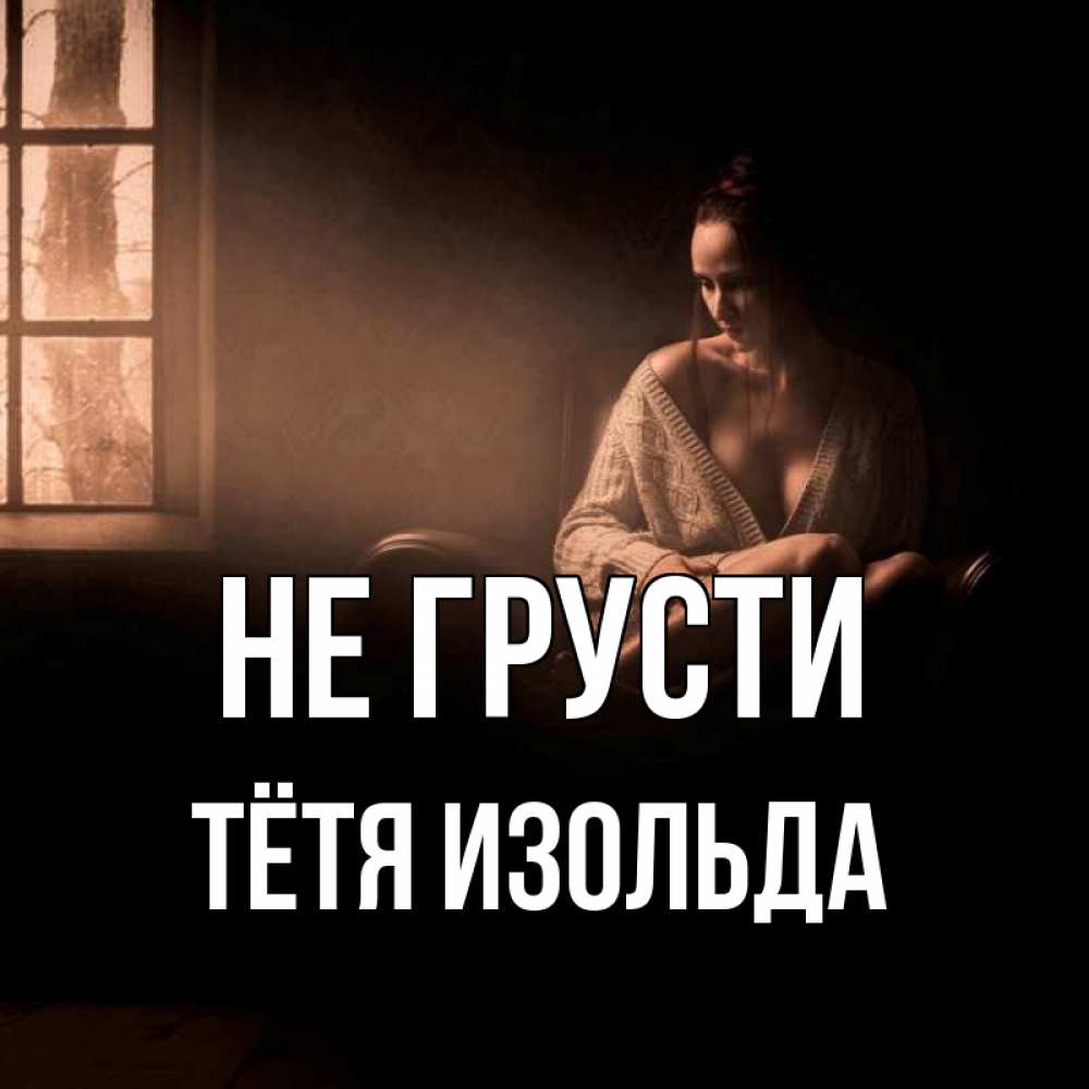 Открытка на каждый день с именем, Тётя-Изольда Не грусти сидя у окна Прикольная открытка с пожеланием онлайн скачать бесплатно 