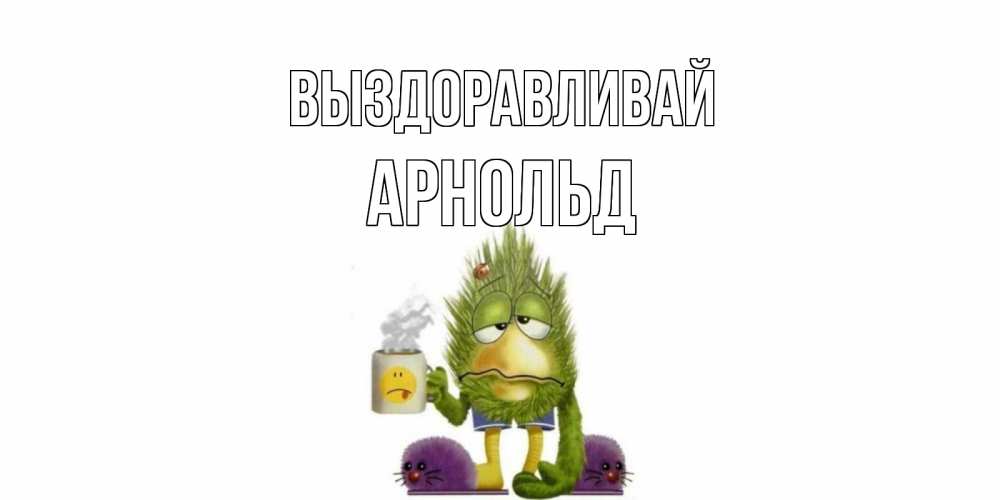 Открытка на каждый день с именем, Арнольд Выздоравливай выздоравливайте быстрее Прикольная открытка с пожеланием онлайн скачать бесплатно 