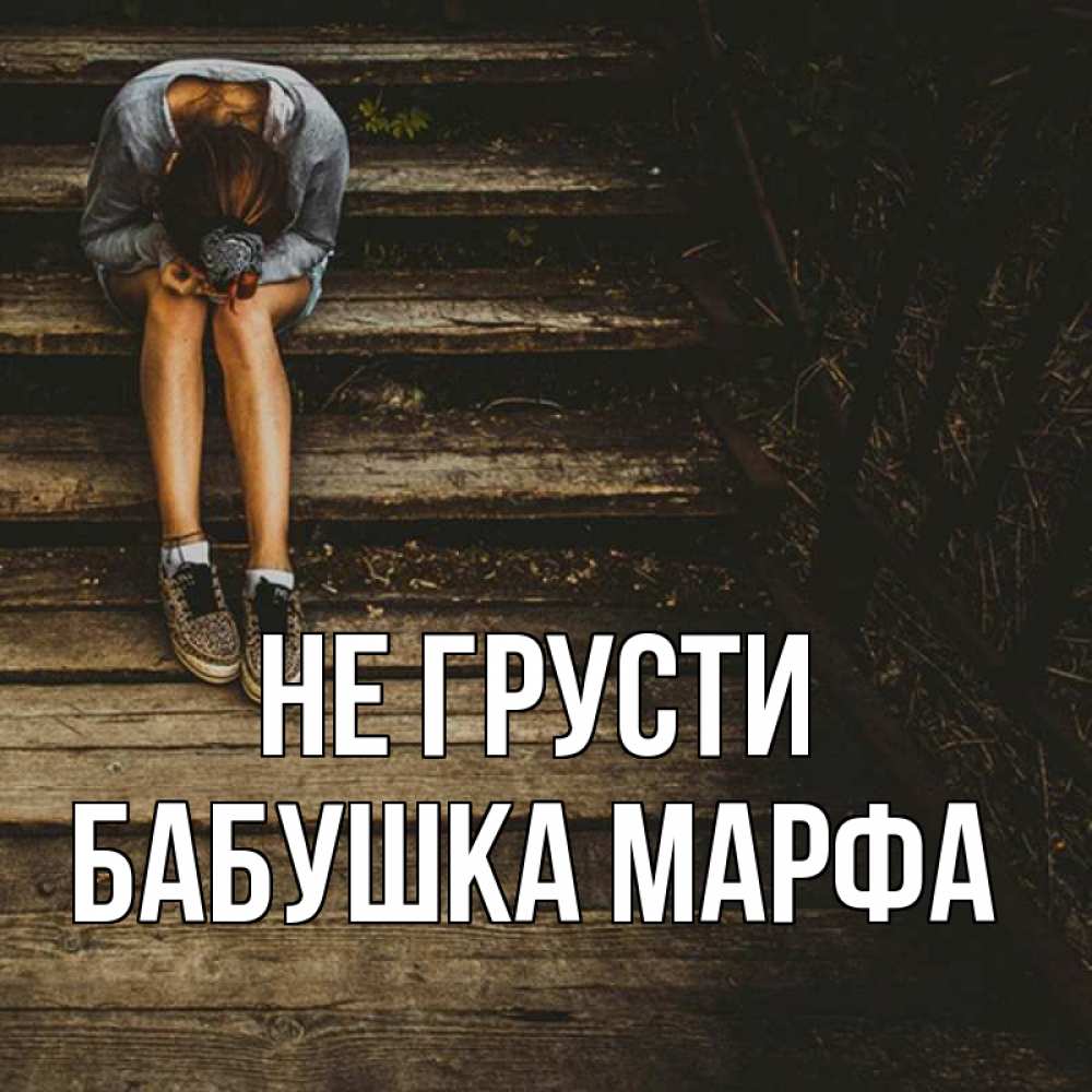 Открытка на каждый день с именем, Бабушка-Марфа Не грусти девушка сидит на деревянных ступеньках Прикольная открытка с пожеланием онлайн скачать бесплатно 