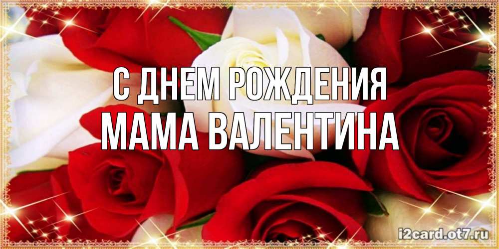 Открытка на каждый день с именем, Мама-Валентина С днем рождения открытка на день рождения с белыми и красными розами Прикольная открытка с пожеланием онлайн скачать бесплатно 