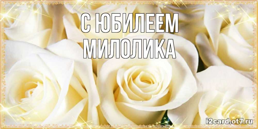 Открытка на каждый день с именем, Милолика С юбилеем розочки белого цвета на открытке Прикольная открытка с пожеланием онлайн скачать бесплатно 