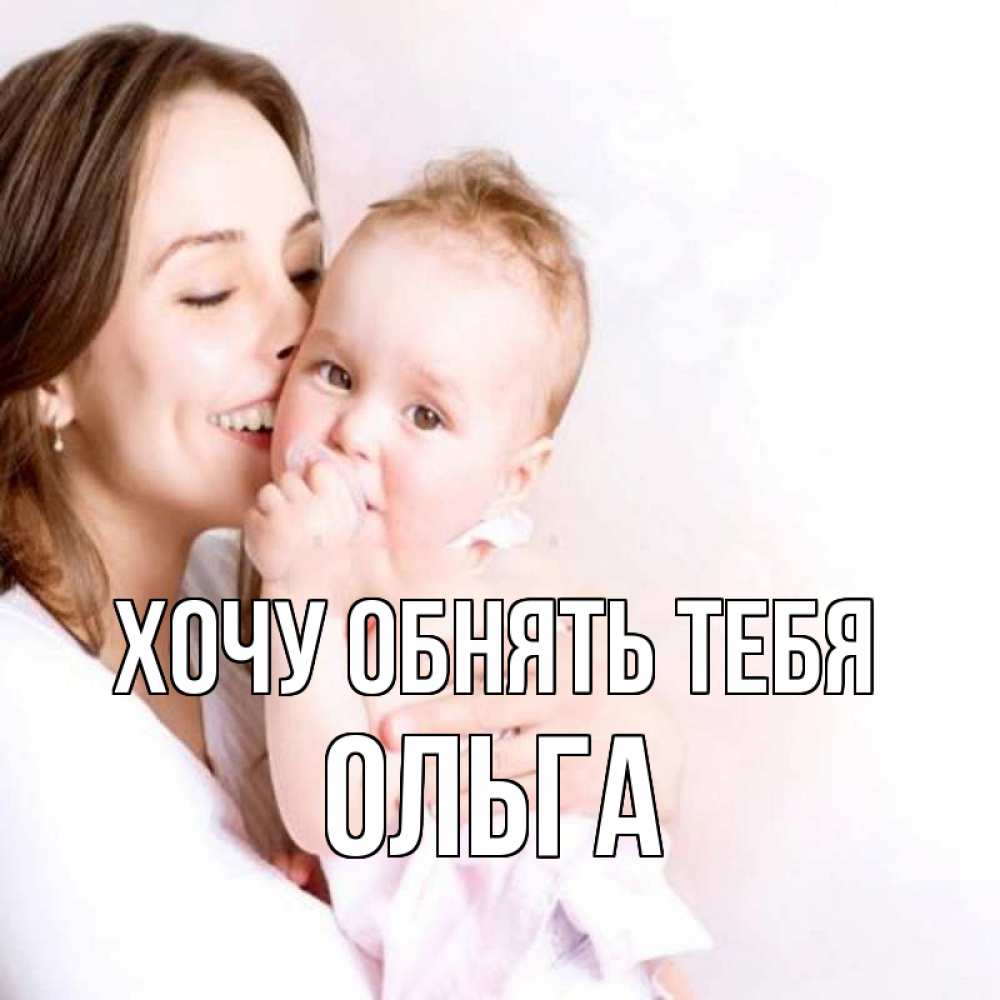 Открытка на каждый день с именем, Ольга Хочу обнять тебя фото счастливой мамы и ребенка Прикольная открытка с пожеланием онлайн скачать бесплатно 
