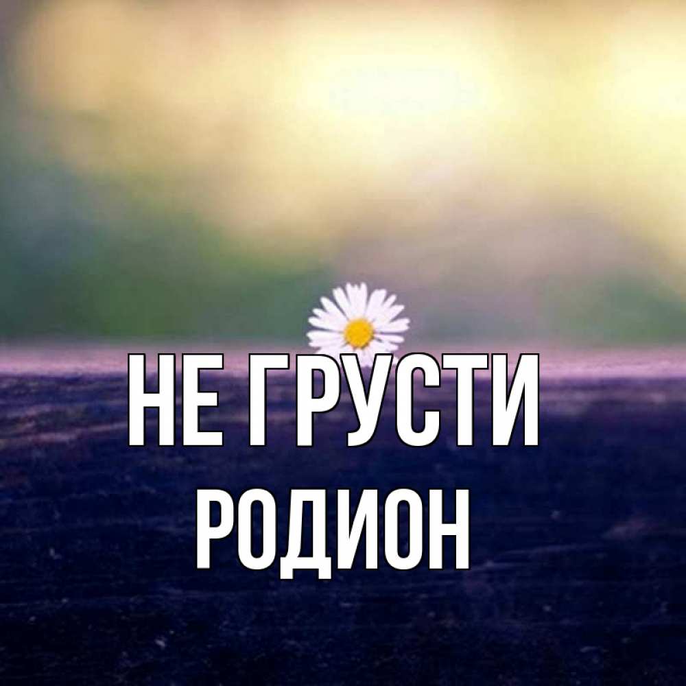 Открытка на каждый день с именем, Родион Не грусти красота Прикольная открытка с пожеланием онлайн скачать бесплатно 