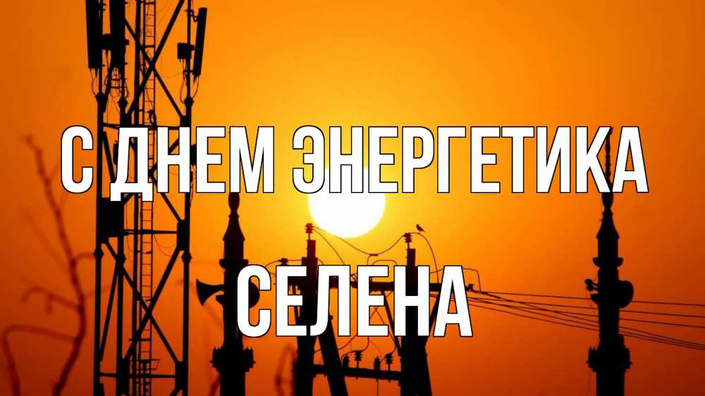 Открытка на каждый день с именем, Селена С днем энергетика закат,  электроэнергия, энергетик Прикольная открытка с пожеланием онлайн скачать бесплатно 