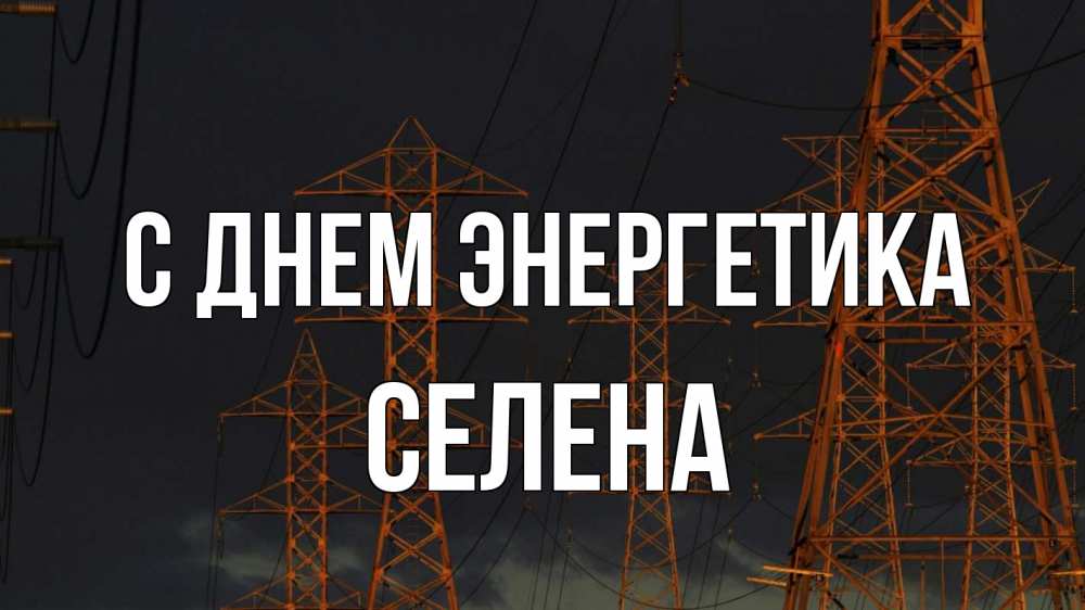 Открытка на каждый день с именем, Селена С днем энергетика ночь, лэп Прикольная открытка с пожеланием онлайн скачать бесплатно 