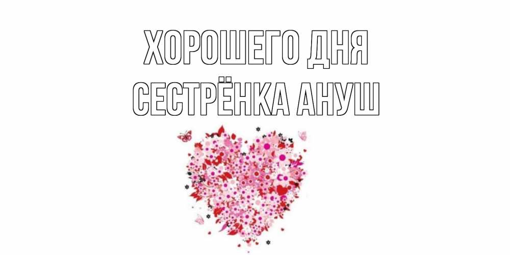 Открытка на каждый день с именем, Сестрёнка-Ануш Хорошего дня открытка на каждый день для любимой Прикольная открытка с пожеланием онлайн скачать бесплатно 
