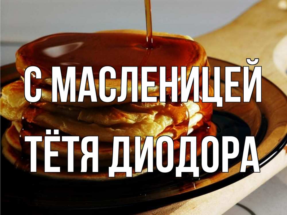 Открытка на каждый день с именем, Тётя-Диодора С масленицей блины Прикольная открытка с пожеланием онлайн скачать бесплатно 
