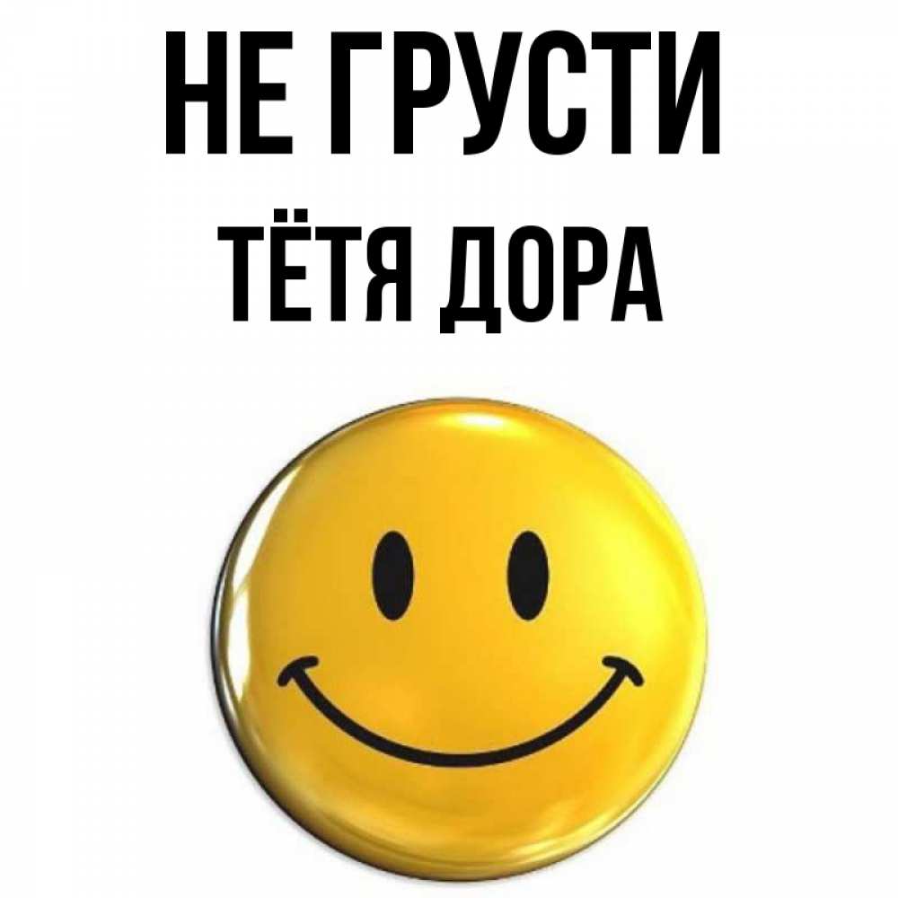 Открытка на каждый день с именем, Тётя-Дора Не грусти триде смайл Прикольная открытка с пожеланием онлайн скачать бесплатно 