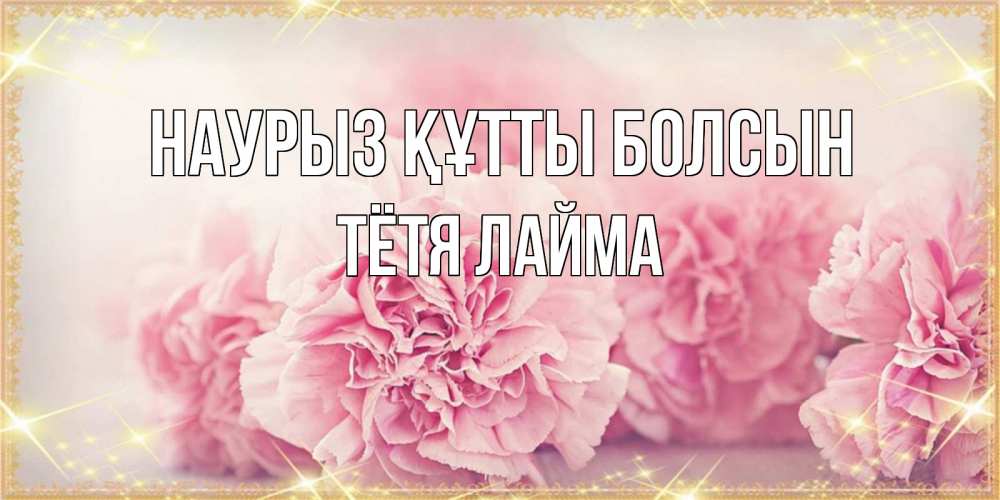 Открытка на каждый день с именем, Тётя-Лайма Наурыз құтты болсын розовые цветы на международный женский день Прикольная открытка с пожеланием онлайн скачать бесплатно 