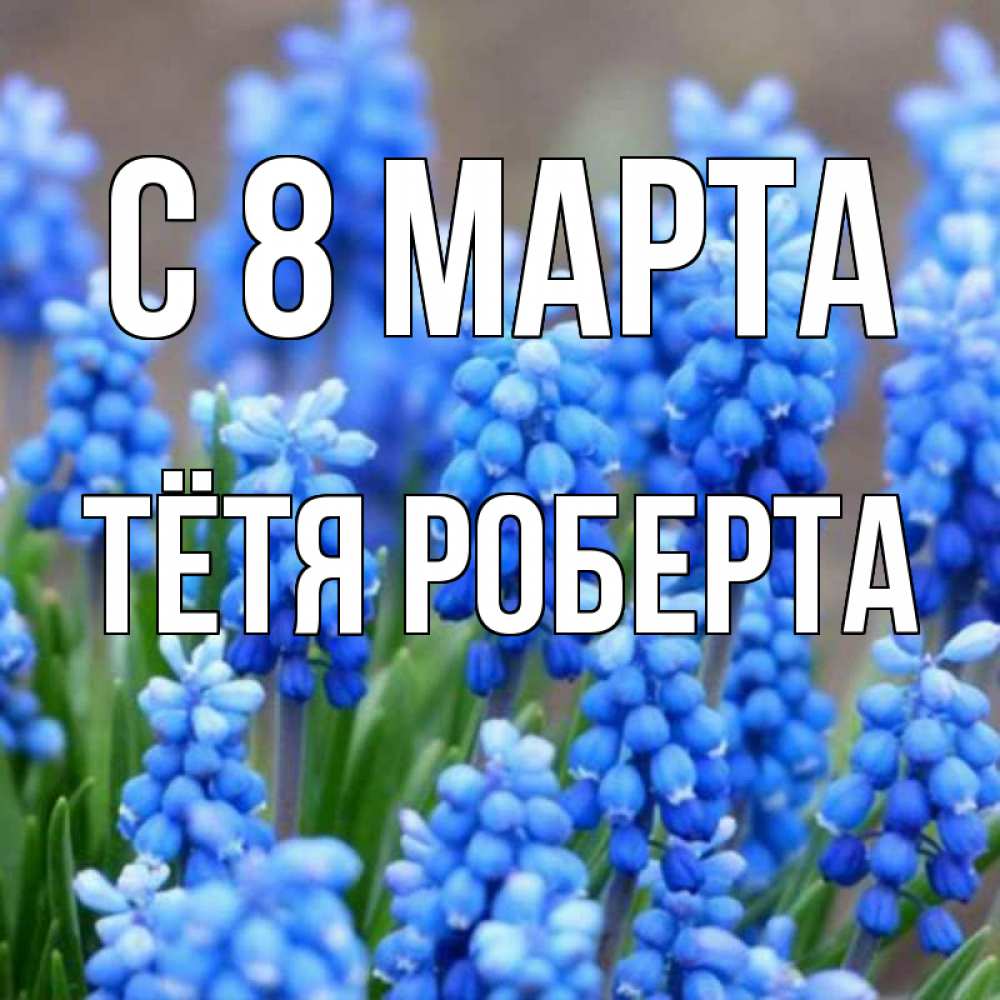 Открытка на каждый день с именем, Тётя-Роберта С 8 МАРТА Поздравительная открытка для женщин с цветами на праздничную дату Прикольная открытка с пожеланием онлайн скачать бесплатно 