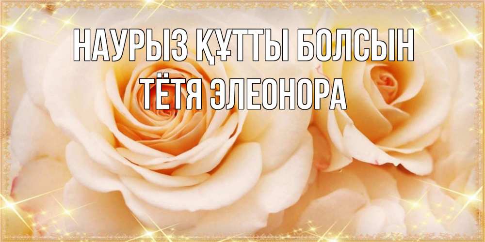Открытка на каждый день с именем, Тётя-Элеонора Наурыз құтты болсын новые открытки для мамы на наурзы Прикольная открытка с пожеланием онлайн скачать бесплатно 