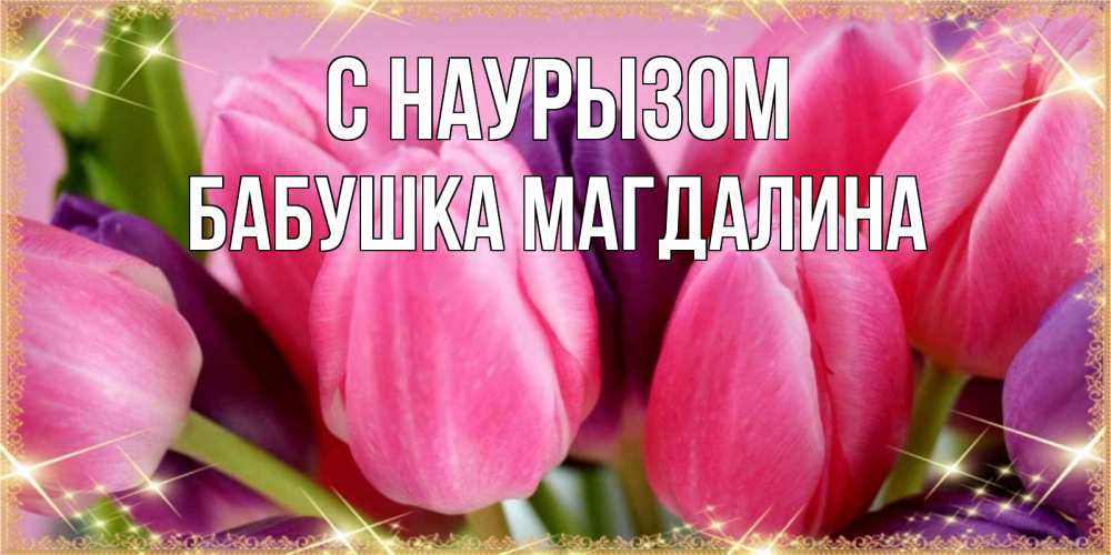 Открытка на каждый день с именем, Бабушка-Магдалина С наурызом тюльпаны для женщины на праздник весны наурыз Прикольная открытка с пожеланием онлайн скачать бесплатно 
