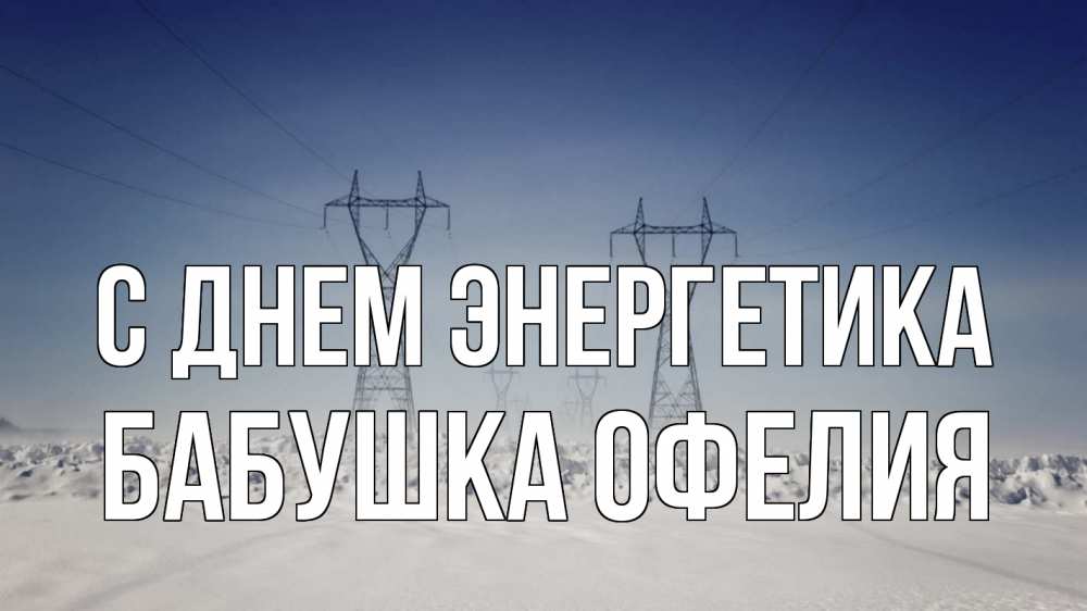 Открытка на каждый день с именем, Бабушка-Офелия С днем энергетика снег зима Прикольная открытка с пожеланием онлайн скачать бесплатно 