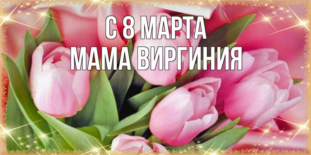 Открытка на каждый день с именем, Мама-Виргиния С 8 МАРТА красивые открытки на 8 марта для милых дам Прикольная открытка с пожеланием онлайн скачать бесплатно 