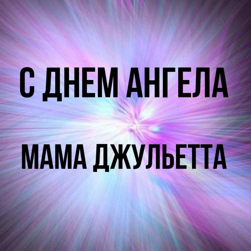 Открытка на каждый день с именем, Мама-Джульетта С днем ангела ангельский свет Прикольная открытка с пожеланием онлайн скачать бесплатно 