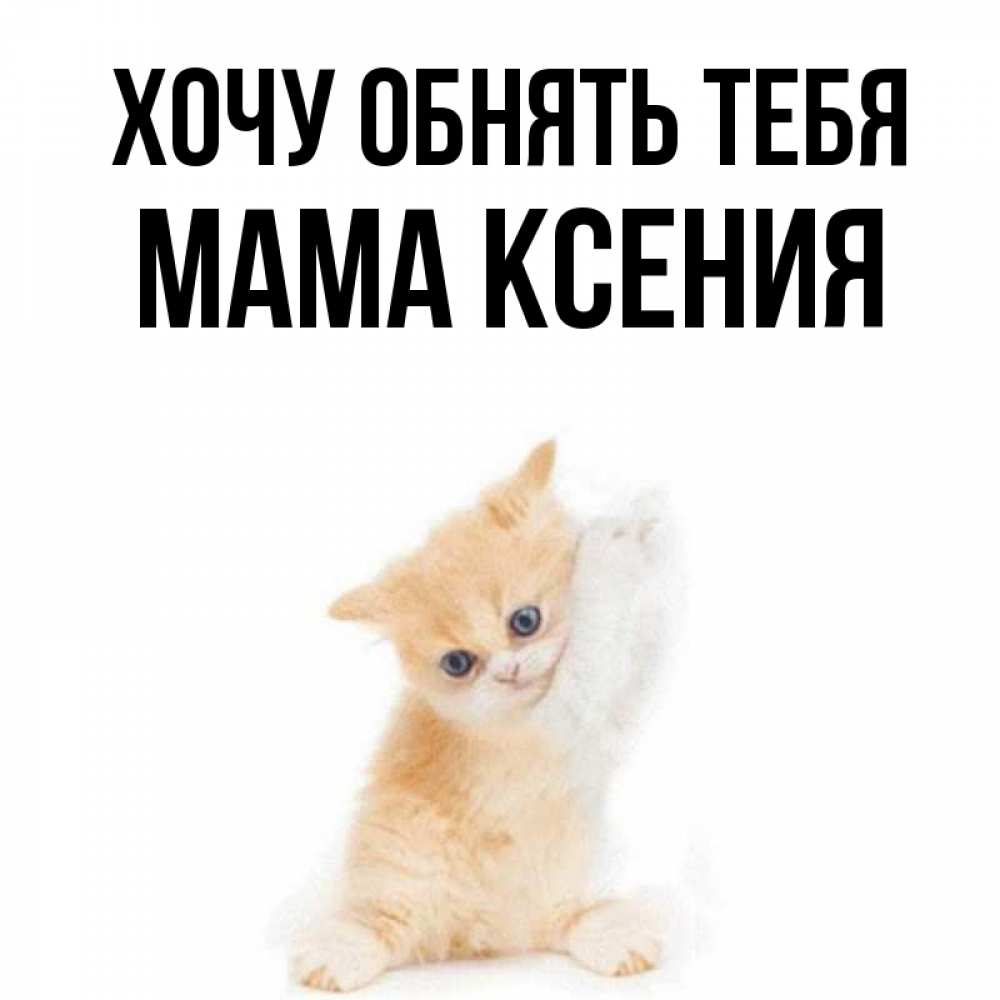 Открытка на каждый день с именем, Мама-Ксения Хочу обнять тебя я хочу очень скорее обнимаешек Прикольная открытка с пожеланием онлайн скачать бесплатно 