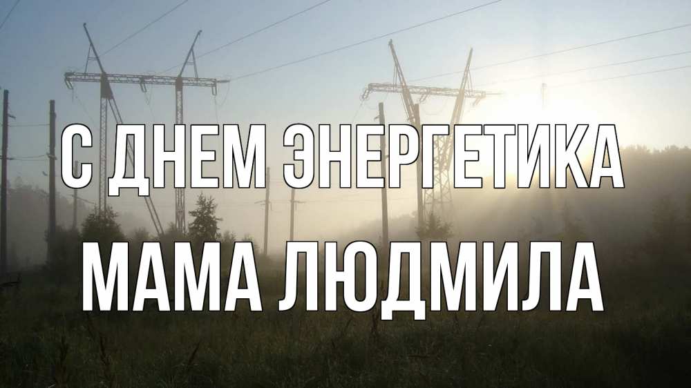 Открытка на каждый день с именем, Мама-Людмила С днем энергетика ЛЭП Прикольная открытка с пожеланием онлайн скачать бесплатно 