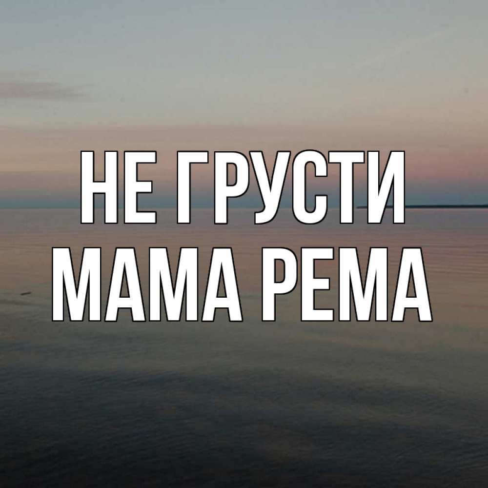 Открытка на каждый день с именем, Мама-Рема Не грусти водная гладь Прикольная открытка с пожеланием онлайн скачать бесплатно 