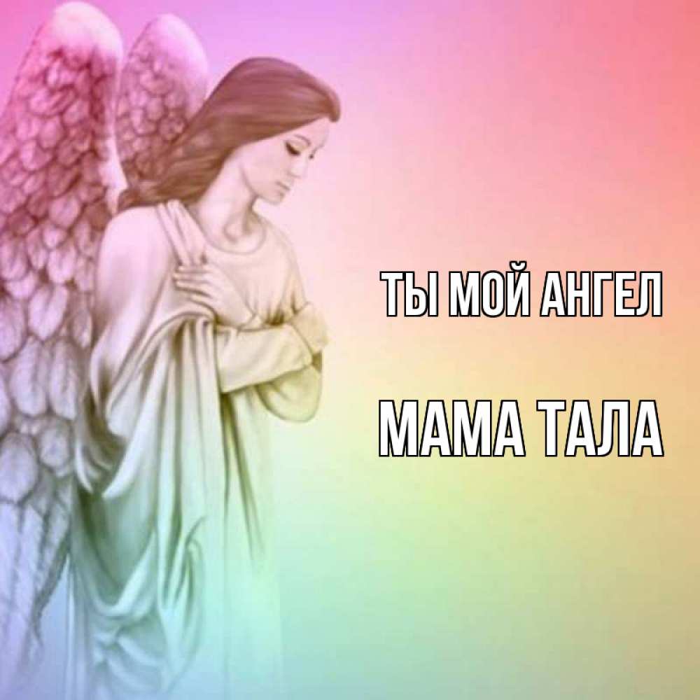 Открытка на каждый день с именем, Мама-Тала Ты мой ангел Открытка с ангелом со сложенными крыльями Прикольная открытка с пожеланием онлайн скачать бесплатно 