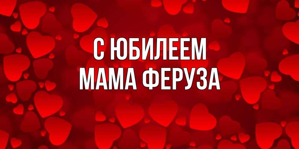 Открытка на каждый день с именем, Мама-Феруза С юбилеем прекрасные сердечки на открытке с красным фоном Прикольная открытка с пожеланием онлайн скачать бесплатно 