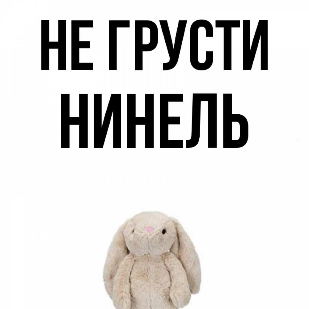 Открытка на каждый день с именем, Нинель Не грусти детская игрушка зайчика Прикольная открытка с пожеланием онлайн скачать бесплатно 